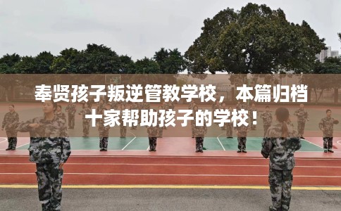 奉贤孩子叛逆管教学校，本篇归档十家帮助孩子的学校！