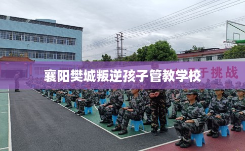 襄阳樊城叛逆孩子管教学校