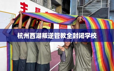 杭州西湖叛逆管教全封闭学校