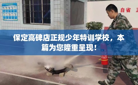 保定高碑店正规少年特训学校，本篇为您隆重呈现！