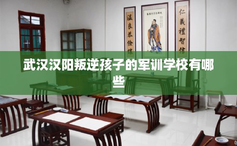 武汉汉阳叛逆孩子的军训学校有哪些