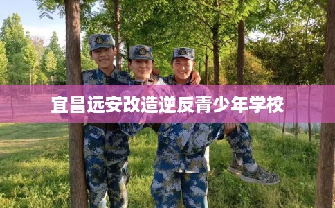 宜昌远安改造逆反青少年学校