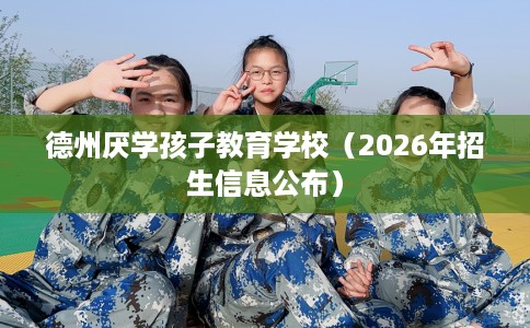 德州厌学孩子教育学校（2026年招生信息公布）