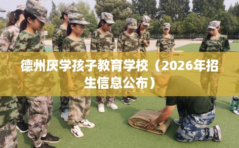 德州厌学孩子教育学校（2026年招生信息公布）
