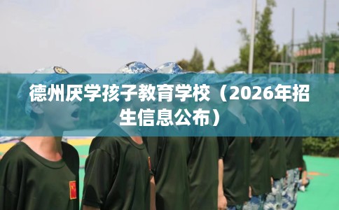 德州厌学孩子教育学校（2026年招生信息公布）