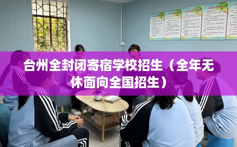 台州全封闭寄宿学校招生（全年无休面向全国招生）