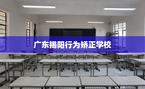 广东揭阳行为矫正学校