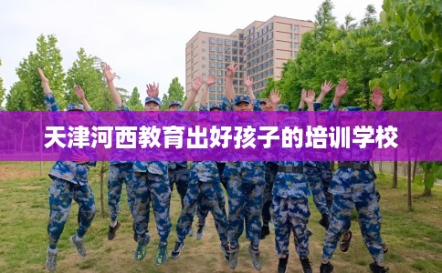 天津河西教育出好孩子的培训学校