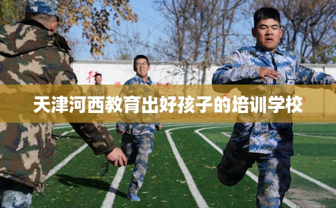 天津河西教育出好孩子的培训学校
