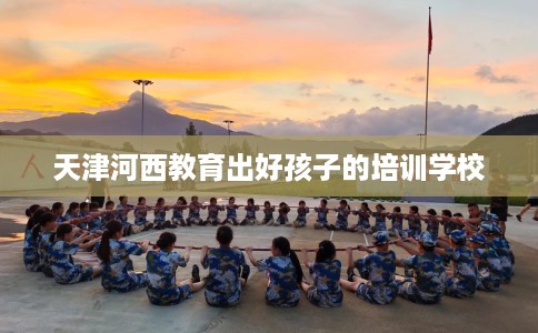 天津河西教育出好孩子的培训学校