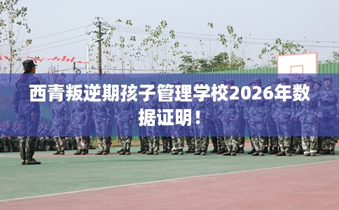 西青叛逆期孩子管理学校2026年数据证明！