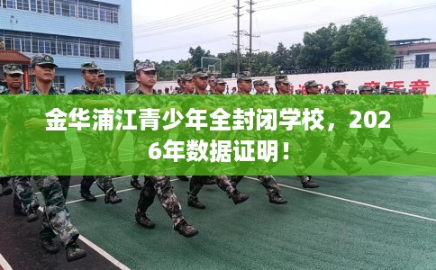 金华浦江青少年全封闭学校，2026年数据证明！