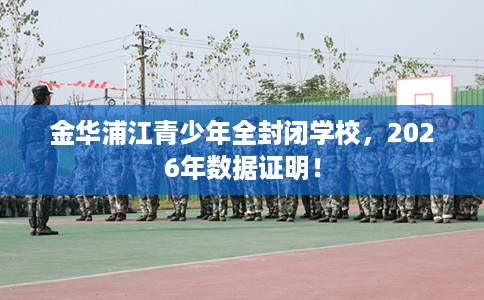 金华浦江青少年全封闭学校，2026年数据证明！