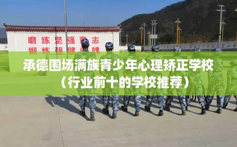 承德围场满族青少年心理矫正学校（行业前十的学校推荐）