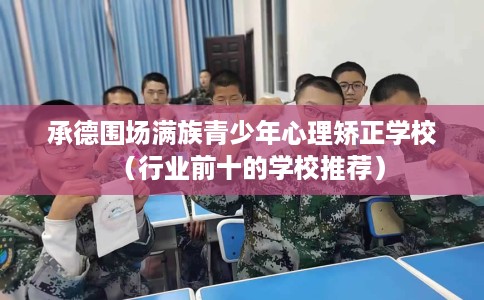 承德围场满族青少年心理矫正学校（行业前十的学校推荐）