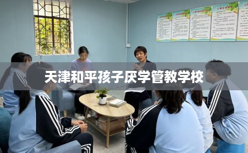 天津和平孩子厌学管教学校