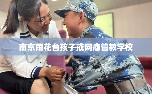南京雨花台孩子戒网瘾管教学校
