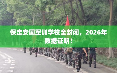 保定安国军训学校全封闭，2026年数据证明！