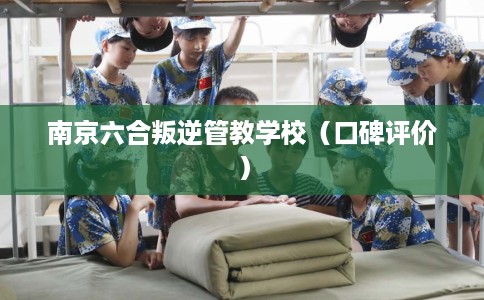 南京六合叛逆管教学校（口碑评价）