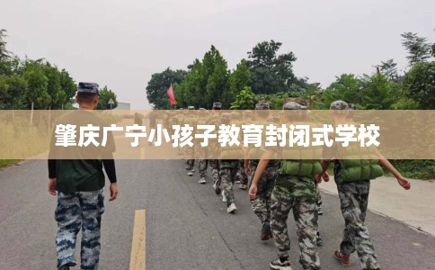 肇庆广宁小孩子教育封闭式学校