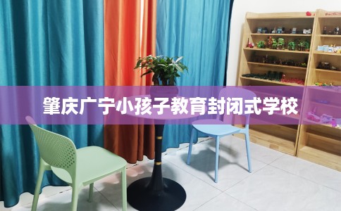 肇庆广宁小孩子教育封闭式学校