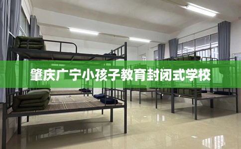 肇庆广宁小孩子教育封闭式学校