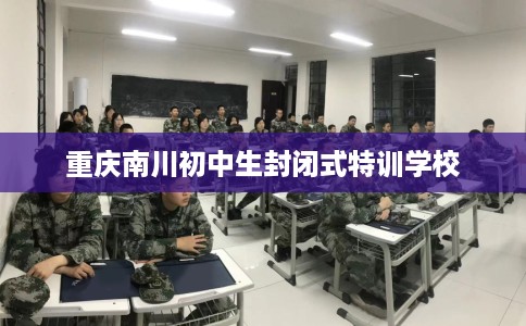 重庆南川初中生封闭式特训学校