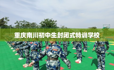 重庆南川初中生封闭式特训学校