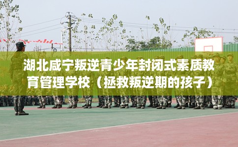 湖北咸宁叛逆青少年封闭式素质教育管理学校（拯救叛逆期的孩子）