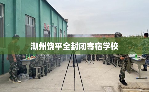 潮州饶平全封闭寄宿学校