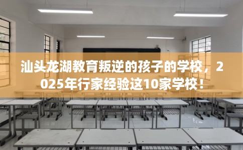 汕头龙湖教育叛逆的孩子的学校，2025年行家经验这10家学校！