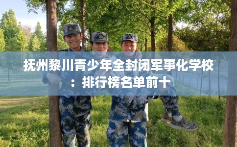 抚州黎川青少年全封闭军事化学校：排行榜名单前十