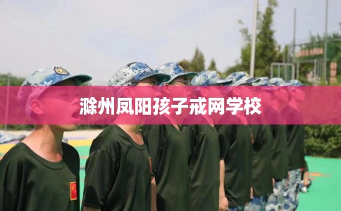 滁州凤阳孩子戒网学校