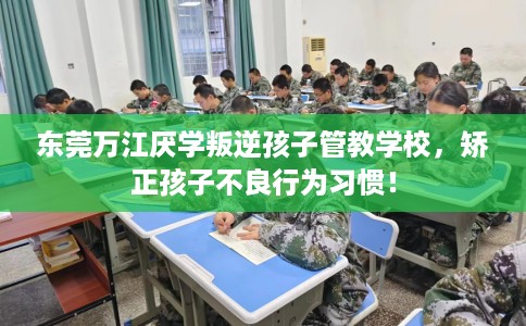 东莞万江厌学叛逆孩子管教学校，矫正孩子不良行为习惯！