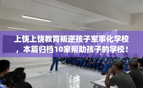 上饶上饶教育叛逆孩子军事化学校，本篇归档10家帮助孩子的学校！
