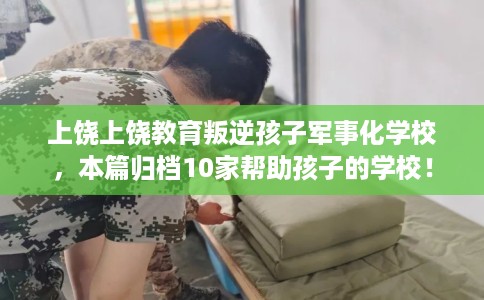 上饶上饶教育叛逆孩子军事化学校，本篇归档10家帮助孩子的学校！
