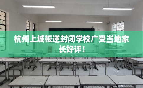 杭州上城叛逆封闭学校广受当地家长好评！