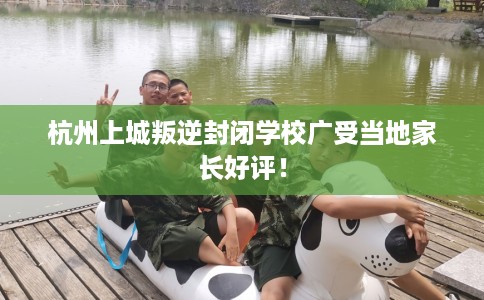杭州上城叛逆封闭学校广受当地家长好评！