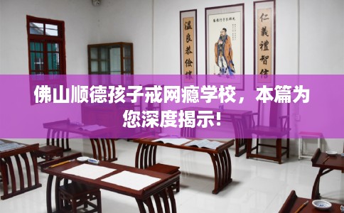 佛山顺德孩子戒网瘾学校，本篇为您深度揭示!