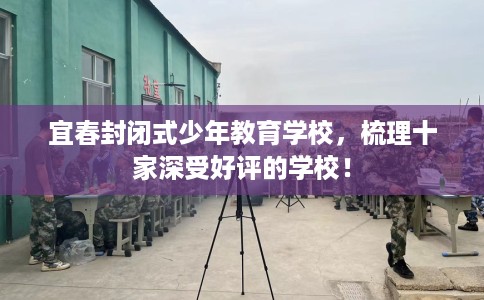 宜春封闭式少年教育学校，梳理十家深受好评的学校！