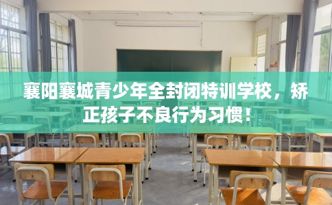 襄阳襄城青少年全封闭特训学校，矫正孩子不良行为习惯！