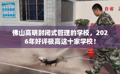 佛山高明封闭式管理的学校，2026年好评极高这十家学校！