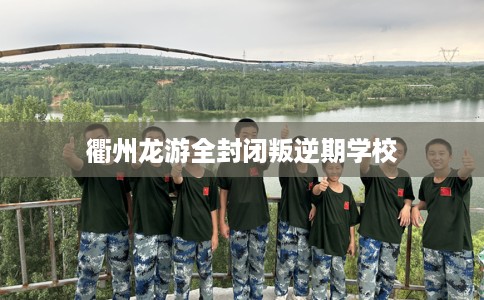 衢州龙游全封闭叛逆期学校