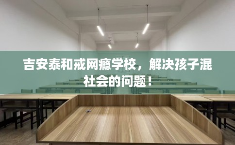 吉安泰和戒网瘾学校，解决孩子混社会的问题！