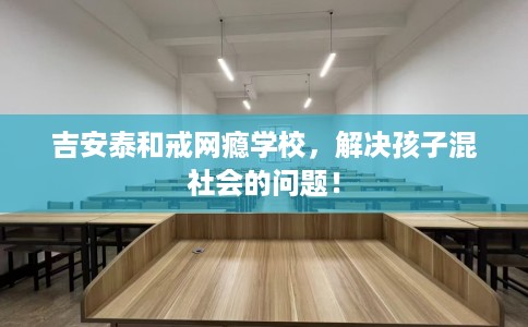 吉安泰和戒网瘾学校，解决孩子混社会的问题！