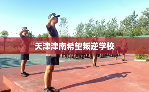 天津津南希望叛逆学校