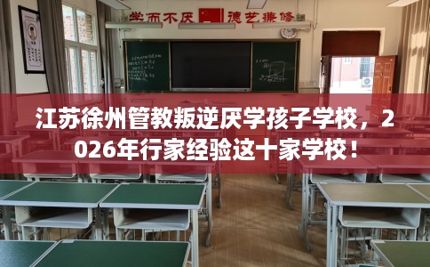 江苏徐州管教叛逆厌学孩子学校，2026年行家经验这十家学校！