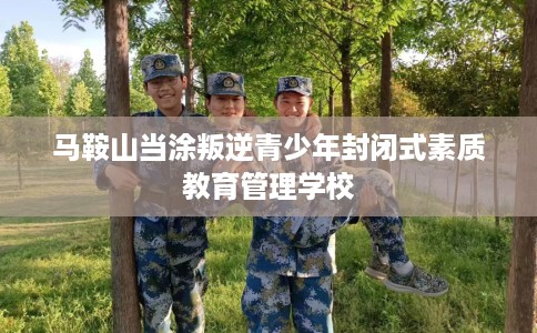 马鞍山当涂叛逆青少年封闭式素质教育管理学校