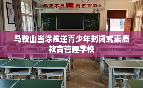 马鞍山当涂叛逆青少年封闭式素质教育管理学校