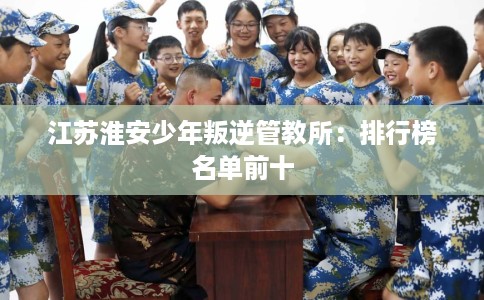 江苏淮安少年叛逆管教所：排行榜名单前十